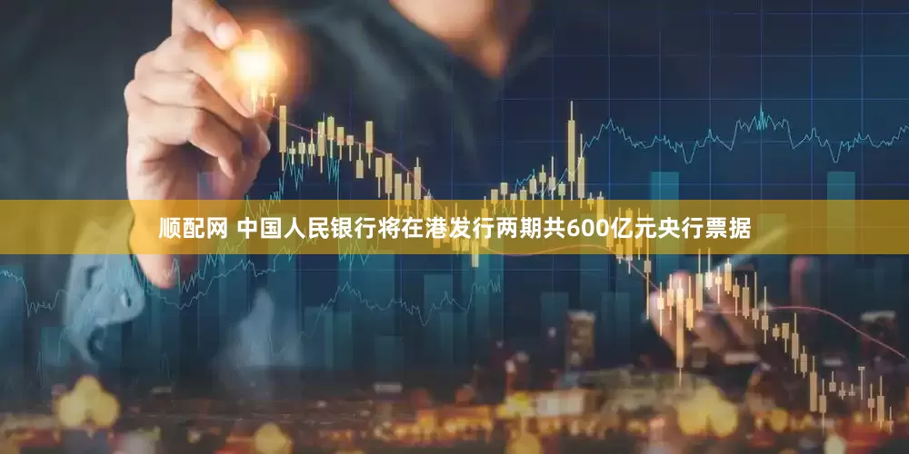 顺配网 中国人民银行将在港发行两期共600亿元央行票据