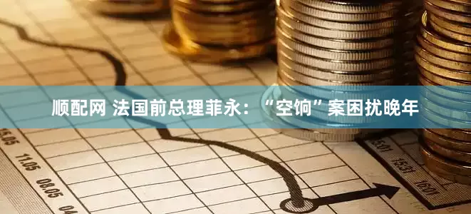 顺配网 法国前总理菲永：“空饷”案困扰晚年
