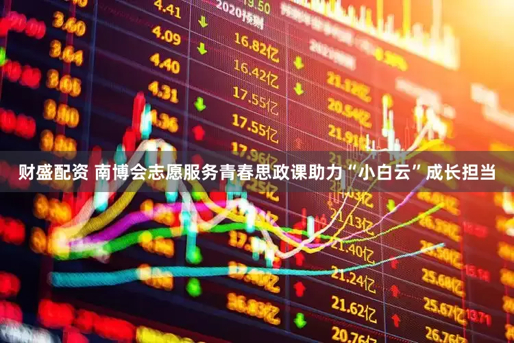 财盛配资 南博会志愿服务青春思政课助力“小白云”成长担当
