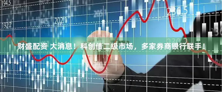 财盛配资 大消息！科创债二级市场，多家券商银行联手！