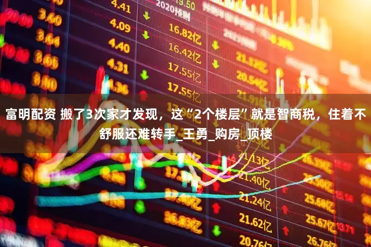 富明配资 搬了3次家才发现，这“2个楼层”就是智商税，住着不舒服还难转手_王勇_购房_顶楼