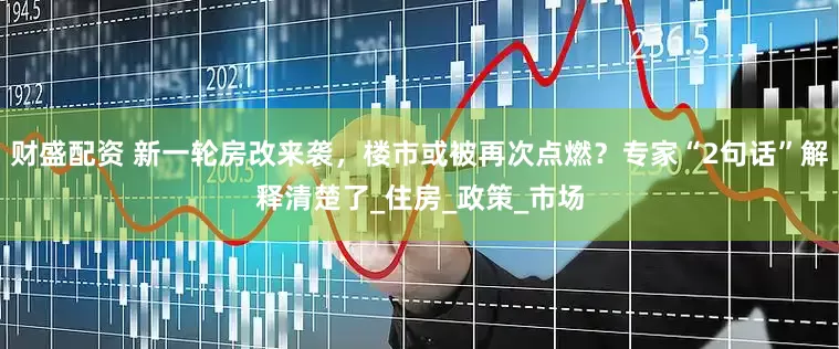 财盛配资 新一轮房改来袭，楼市或被再次点燃？专家“2句话”解释清楚了_住房_政策_市场