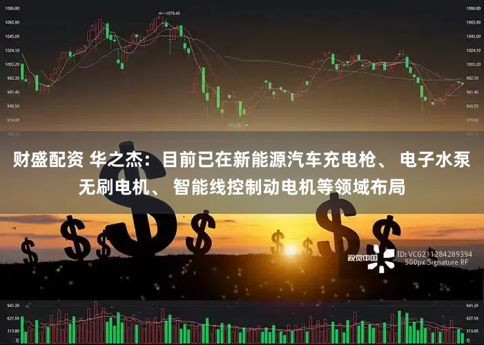 财盛配资 华之杰：目前已在新能源汽车充电枪、 电子水泵无刷电机、 智能线控制动电机等领域布局
