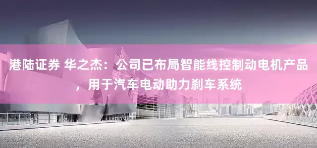 港陆证券 华之杰：公司已布局智能线控制动电机产品，用于汽车电动助力刹车系统