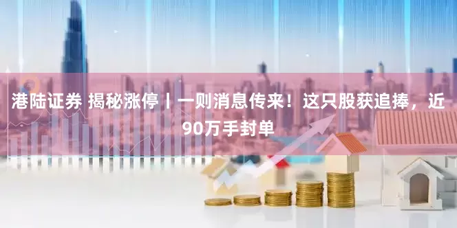 港陆证券 揭秘涨停丨一则消息传来！这只股获追捧，近90万手封单