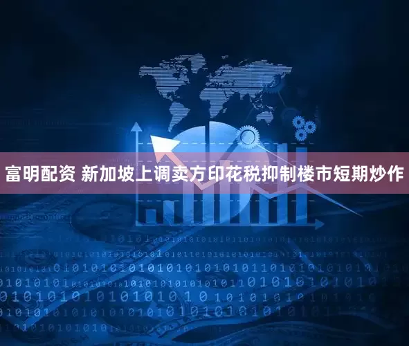 富明配资 新加坡上调卖方印花税抑制楼市短期炒作