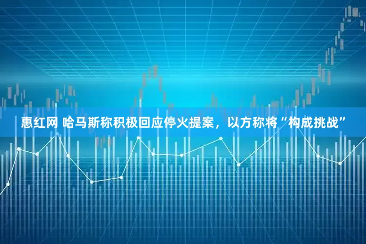 惠红网 哈马斯称积极回应停火提案，以方称将“构成挑战”