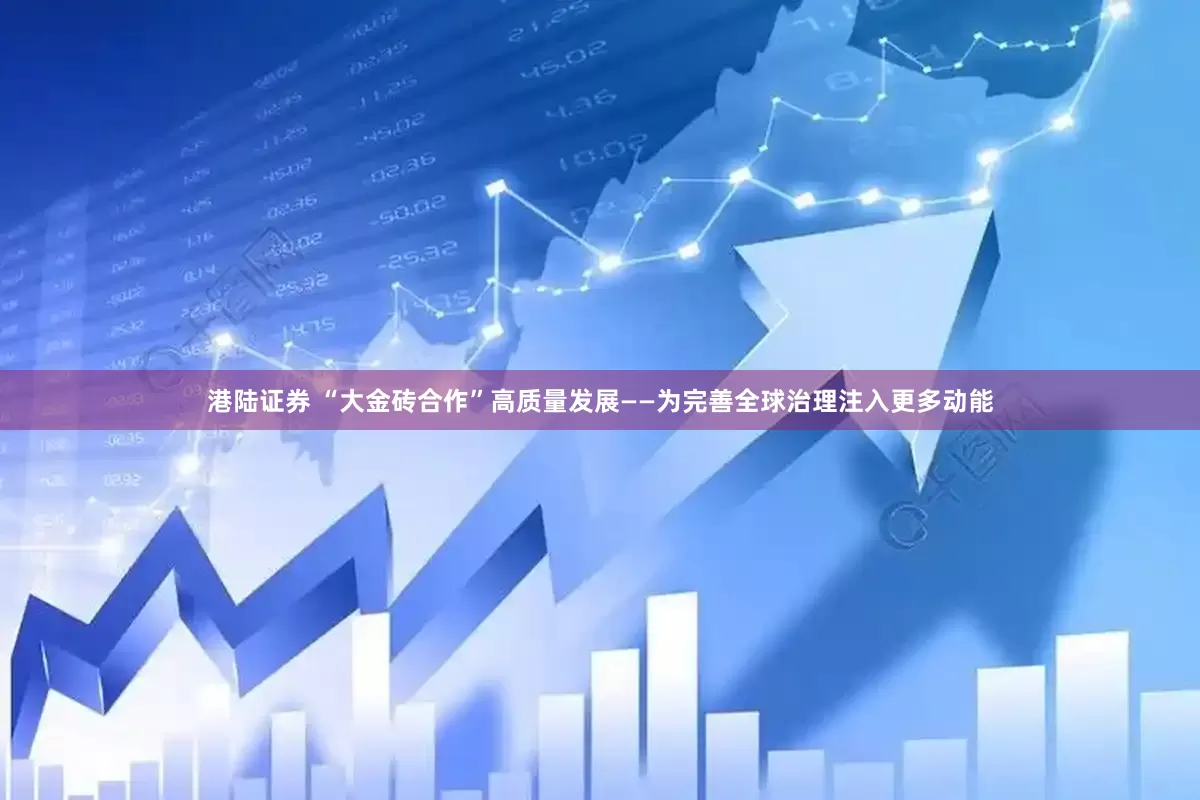 港陆证券 “大金砖合作”高质量发展——为完善全球治理注入更多动能