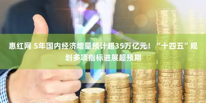 惠红网 5年国内经济增量预计超35万亿元！“十四五”规划多项指标进展超预期