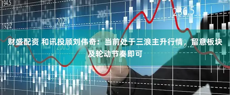 财盛配资 和讯投顾刘伟奇：当前处于三浪主升行情，留意板块及轮动节奏即可