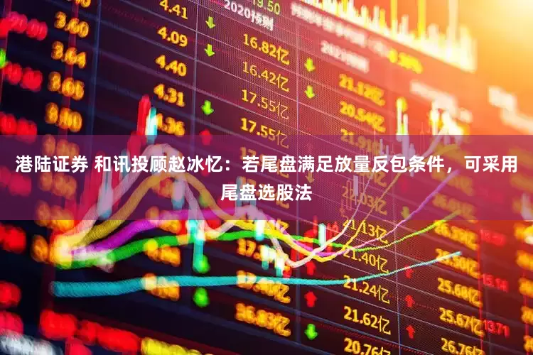 港陆证券 和讯投顾赵冰忆：若尾盘满足放量反包条件，可采用尾盘选股法