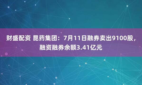 财盛配资 昆药集团：7月11日融券卖出9100股，融资融券余额3.41亿元