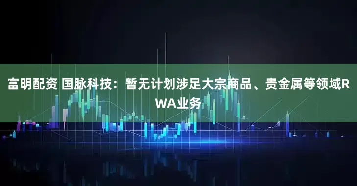 富明配资 国脉科技：暂无计划涉足大宗商品、贵金属等领域RWA业务