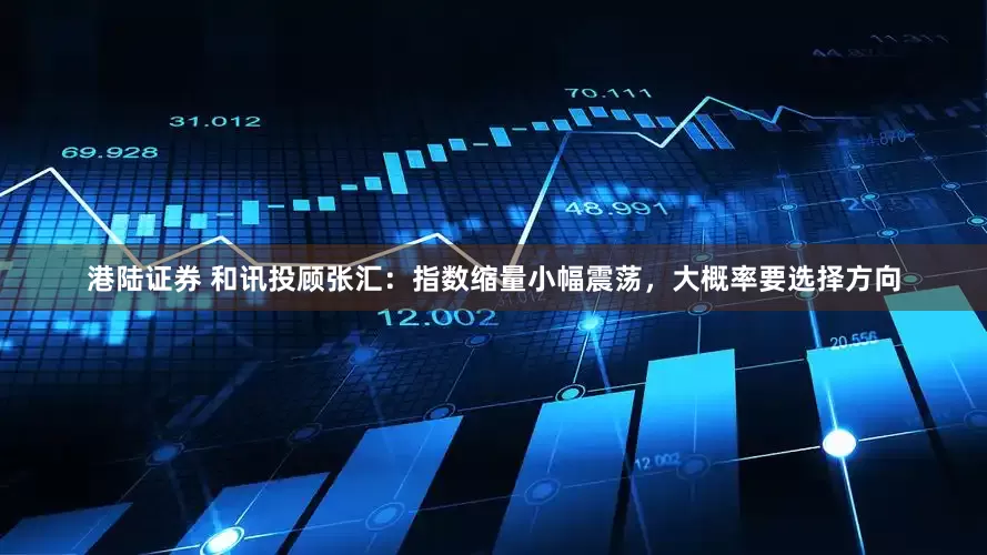 港陆证券 和讯投顾张汇：指数缩量小幅震荡，大概率要选择方向