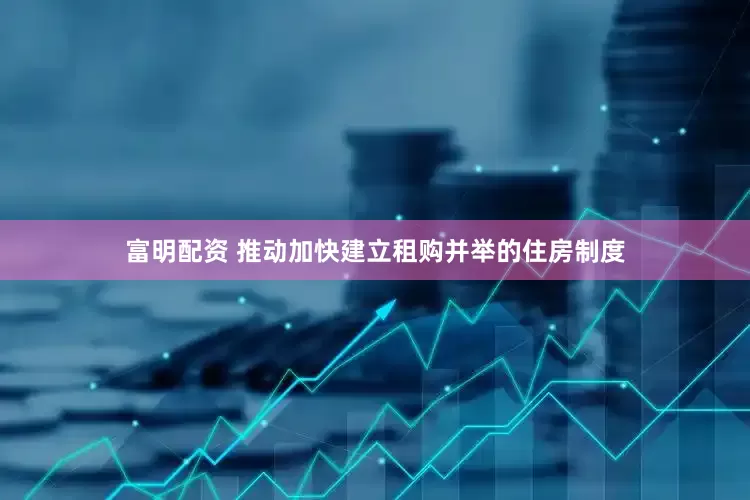 富明配资 推动加快建立租购并举的住房制度