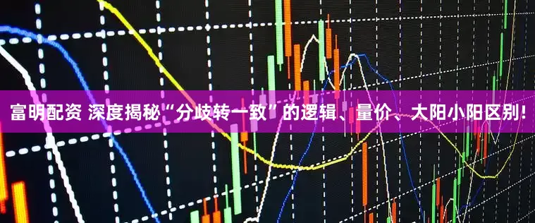 富明配资 深度揭秘“分歧转一致”的逻辑、量价、大阳小阳区别!