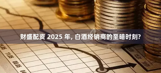 财盛配资 2025 年, 白酒经销商的至暗时刻?
