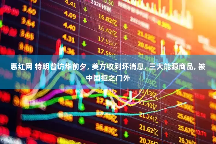惠红网 特朗普访华前夕, 美方收到坏消息, 三大能源商品, 被中国拒之门外
