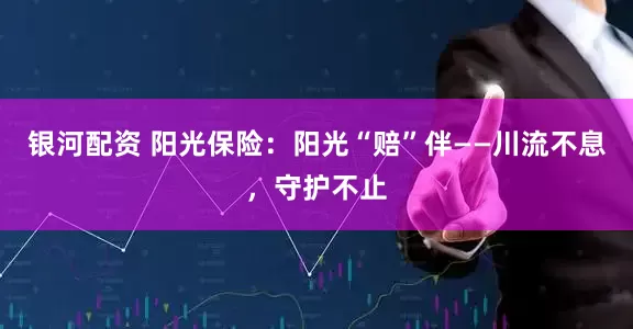 银河配资 阳光保险：阳光“赔”伴——川流不息，守护不止