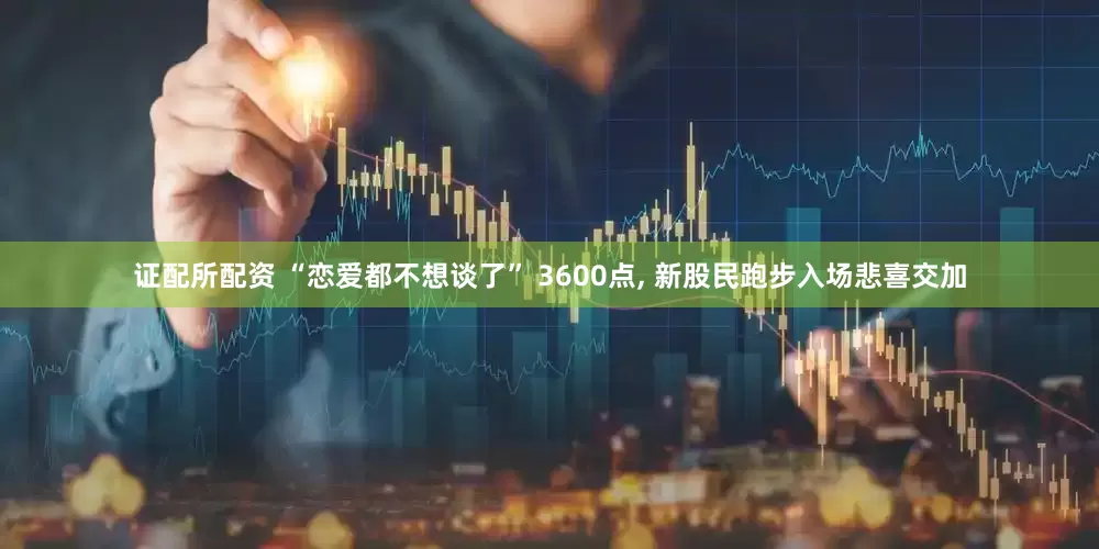 证配所配资 “恋爱都不想谈了” 3600点, 新股民跑步入场悲喜交加