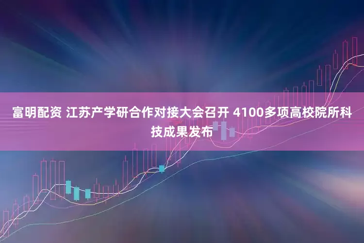 富明配资 江苏产学研合作对接大会召开 4100多项高校院所科技成果发布