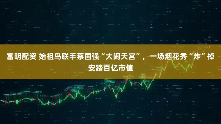 富明配资 始祖鸟联手蔡国强“大闹天宫”，一场烟花秀“炸”掉安踏百亿市值