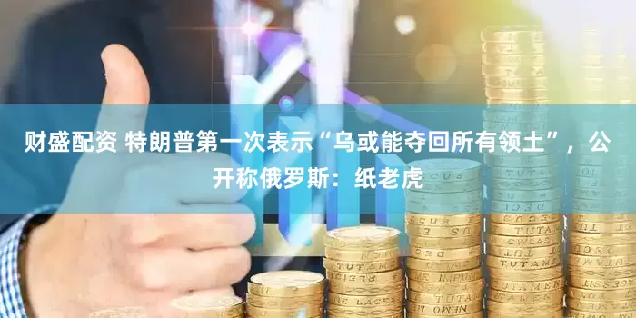 财盛配资 特朗普第一次表示“乌或能夺回所有领土”，公开称俄罗斯：纸老虎
