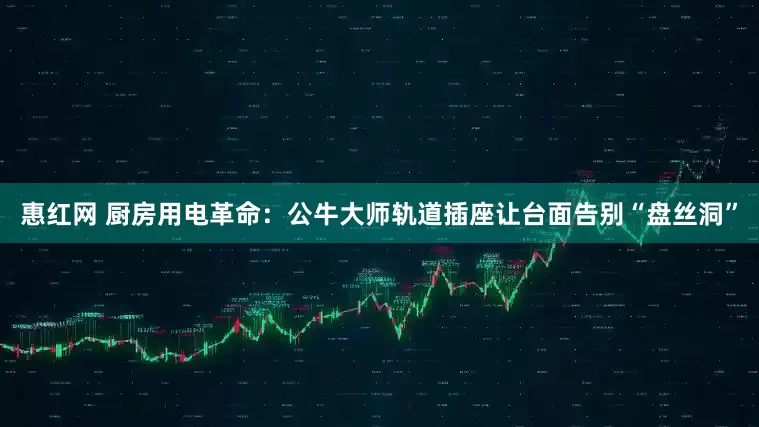 惠红网 厨房用电革命：公牛大师轨道插座让台面告别“盘丝洞”