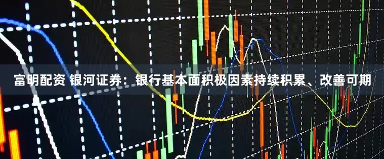 富明配资 银河证券：银行基本面积极因素持续积累、改善可期