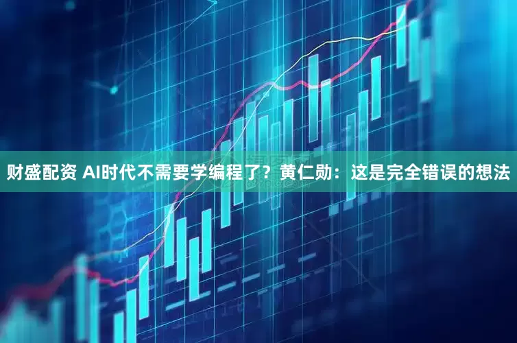 财盛配资 AI时代不需要学编程了？黄仁勋：这是完全错误的想法