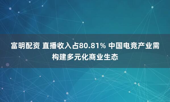 富明配资 直播收入占80.81% 中国电竞产业需构建多元化商业生态