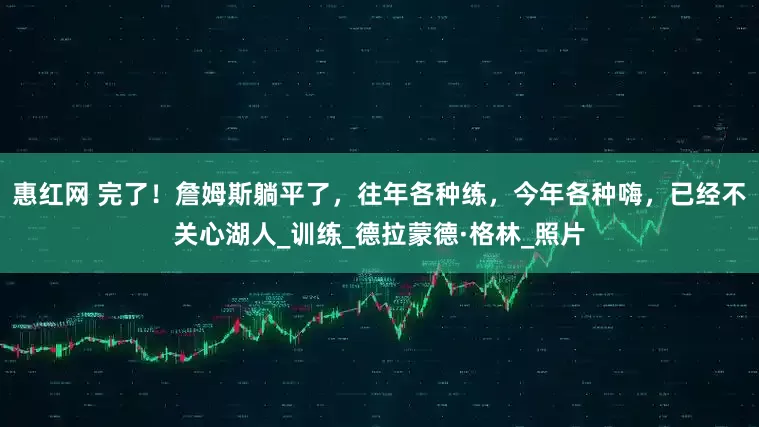 惠红网 完了！詹姆斯躺平了，往年各种练，今年各种嗨，已经不关心湖人_训练_德拉蒙德·格林_照片
