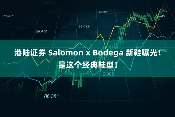 港陆证券 Salomon x Bodega 新鞋曝光!是这个经典鞋型!
